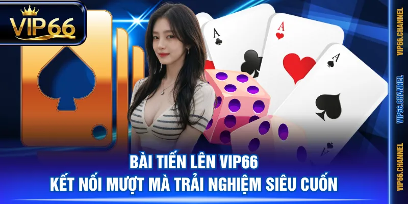 Bài Tiến Lên VIP66 kết nối mượt mà trải nghiệm siêu cuốn
