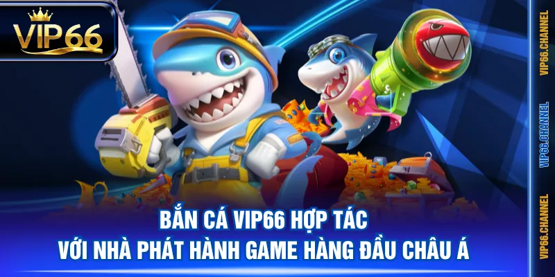 Bắn Cá VIP66 hợp tác với nhà phát hành game hàng đầu châu Á