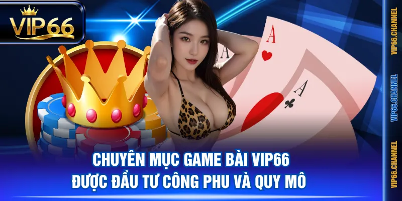 Chuyên mục Game Bài VIP66 được đầu tư công phu và quy mô 