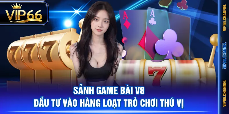 Sảnh Game Bài V8 đầu tư vào hàng loạt trò chơi thú vị